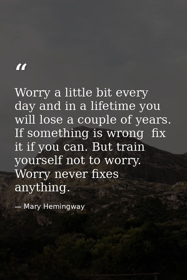 Worry a little bit every day and in a lifetime you will lose a couple of years. If something is wrong  fix it if you can — Mary Hemingway