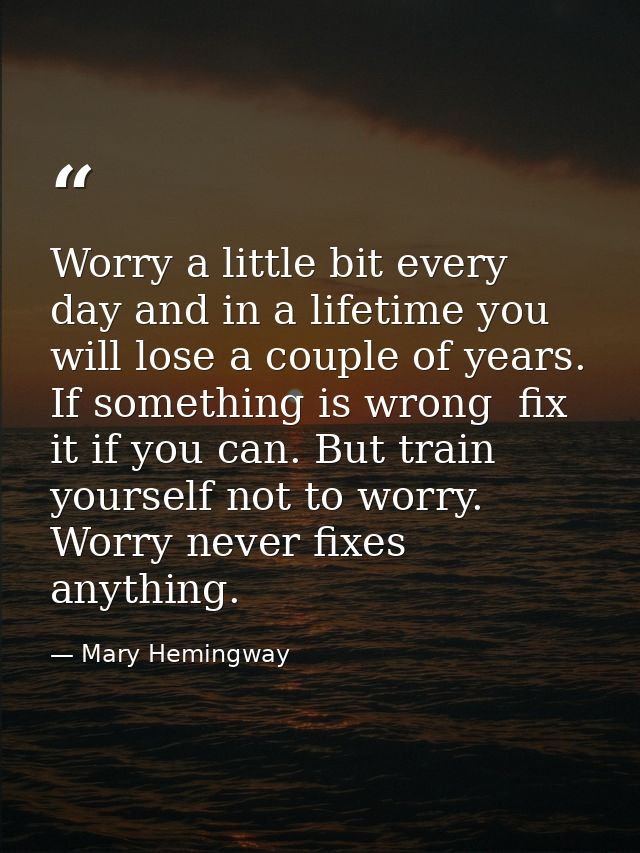 Worry a little bit every day and in a lifetime you will lose a couple of years. If something is wrong  fix it if you can — Mary Hemingway