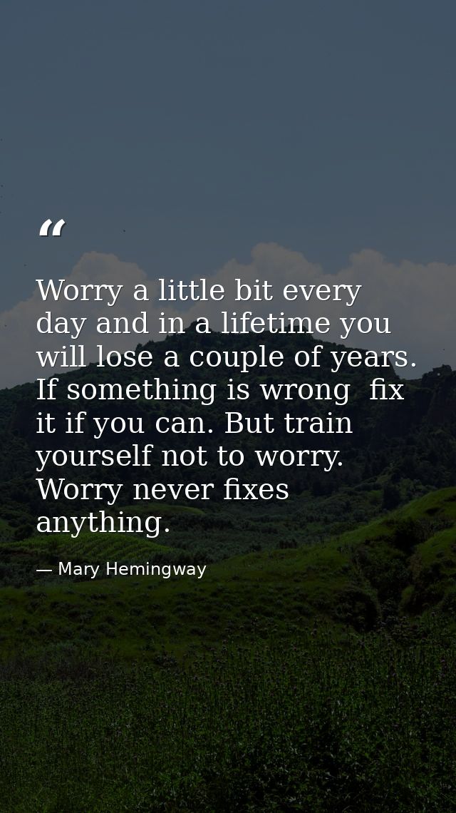 Worry a little bit every day and in a lifetime you will lose a couple of years. If something is wrong  fix it if you can — Mary Hemingway