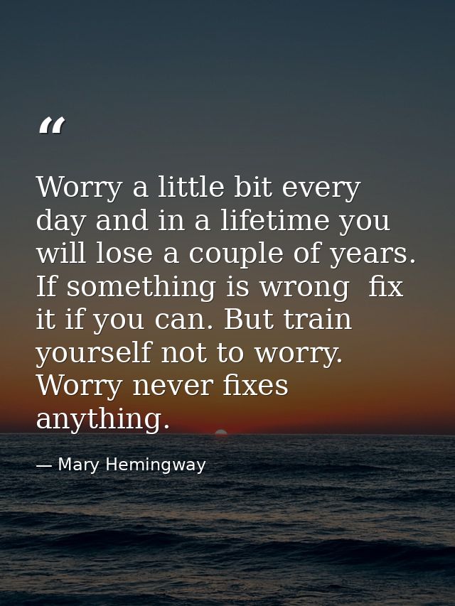 Worry a little bit every day and in a lifetime you will lose a couple of years. If something is wrong  fix it if you can — Mary Hemingway