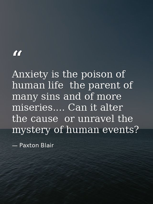 Anxiety is the poison of human life  the parent of many sins and of more miseries.... Can it alter the cause  or unravel — Paxton Blair