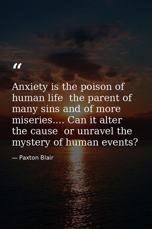 Anxiety is the poison of human life  the parent of many sins and of more miseries.... Can it alter the cause  or unravel — Paxton Blair