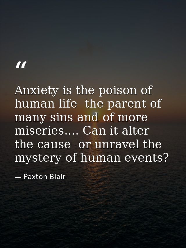 Anxiety is the poison of human life  the parent of many sins and of more miseries.... Can it alter the cause  or unravel — Paxton Blair
