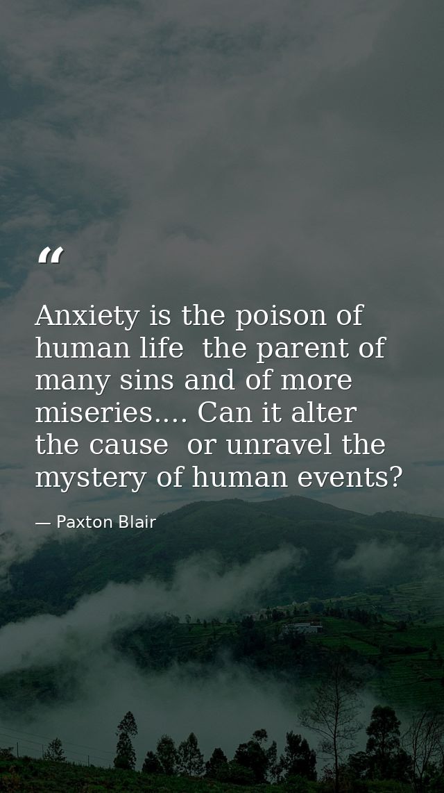 Anxiety is the poison of human life  the parent of many sins and of more miseries.... Can it alter the cause  or unravel — Paxton Blair