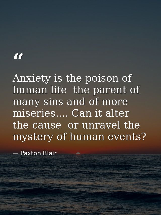Anxiety is the poison of human life  the parent of many sins and of more miseries.... Can it alter the cause  or unravel — Paxton Blair