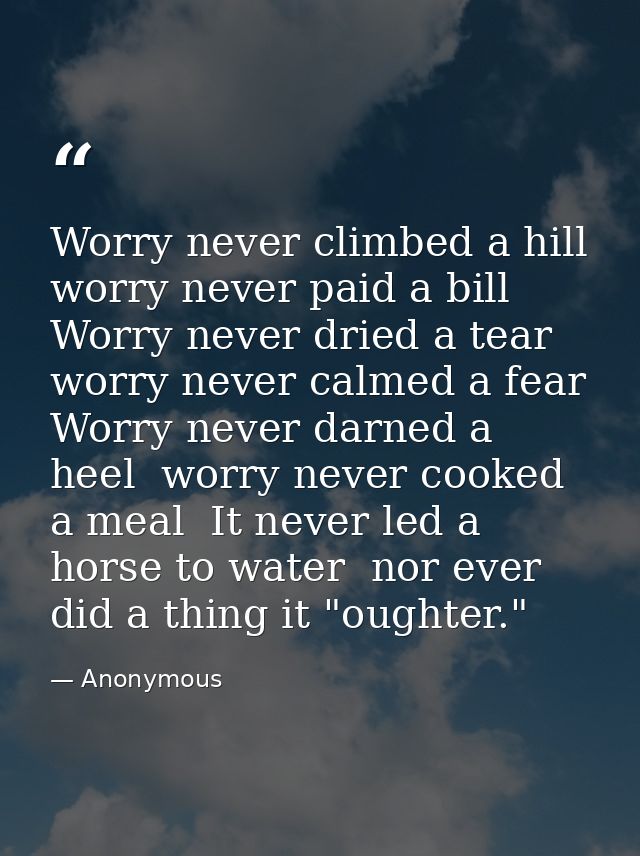 Worry never climbed a hill  worry never paid a bill  Worry never dried a tear  worry never calmed a fear  Worry never da — Anonymous