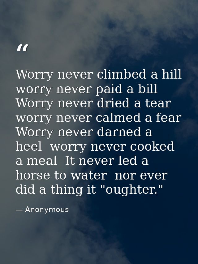 Worry never climbed a hill  worry never paid a bill  Worry never dried a tear  worry never calmed a fear  Worry never da — Anonymous