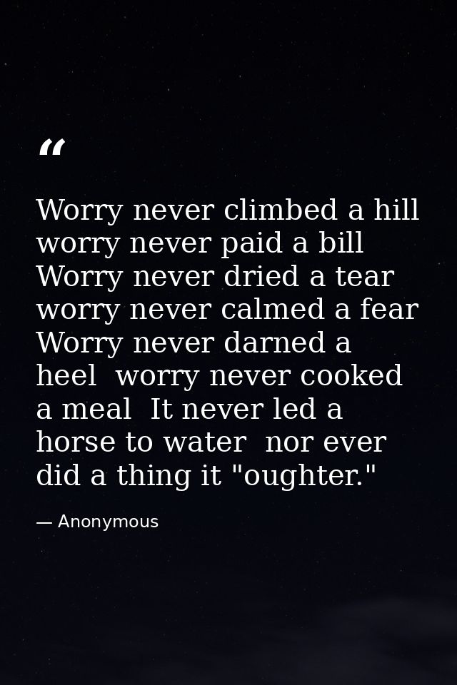 Worry never climbed a hill  worry never paid a bill  Worry never dried a tear  worry never calmed a fear  Worry never da — Anonymous