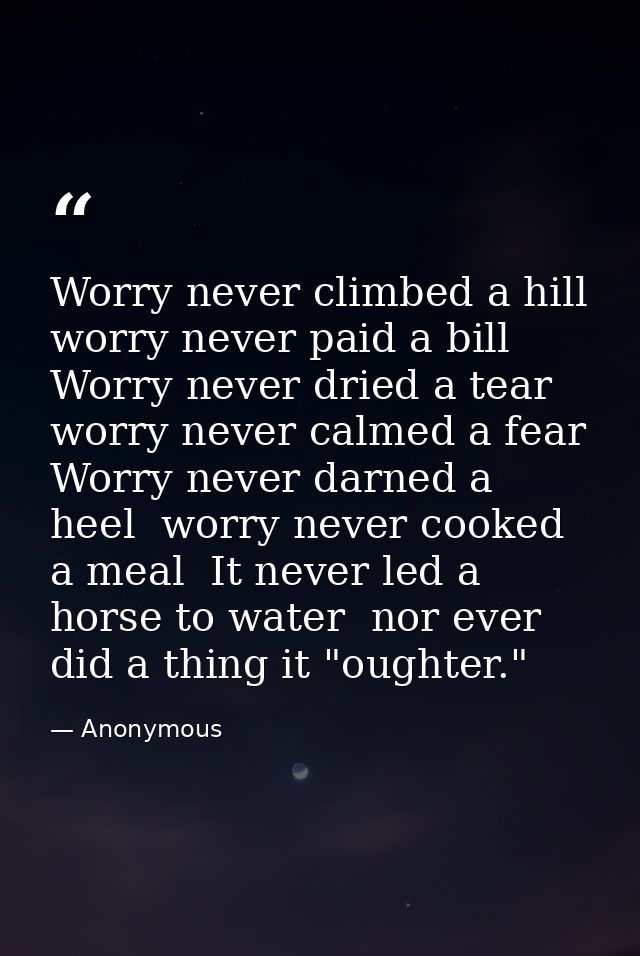 Worry never climbed a hill  worry never paid a bill  Worry never dried a tear  worry never calmed a fear  Worry never da — Anonymous