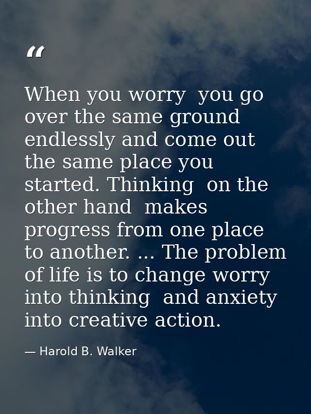 When you worry  you go over the same ground endlessly and come out the same place you started. Thinking  on the other ha — Harold B. Walker