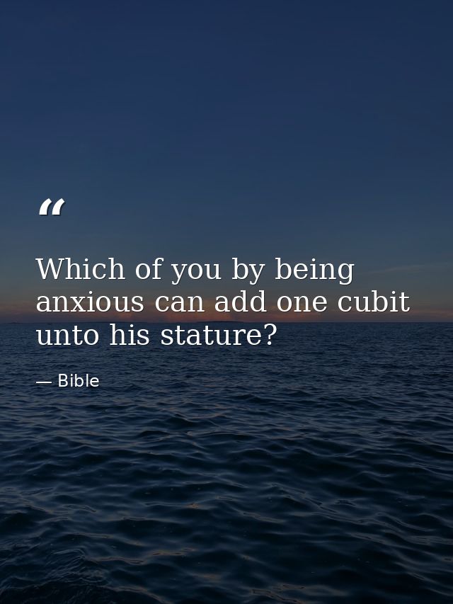 Which of you by being anxious can add one cubit unto his stature? — Bible