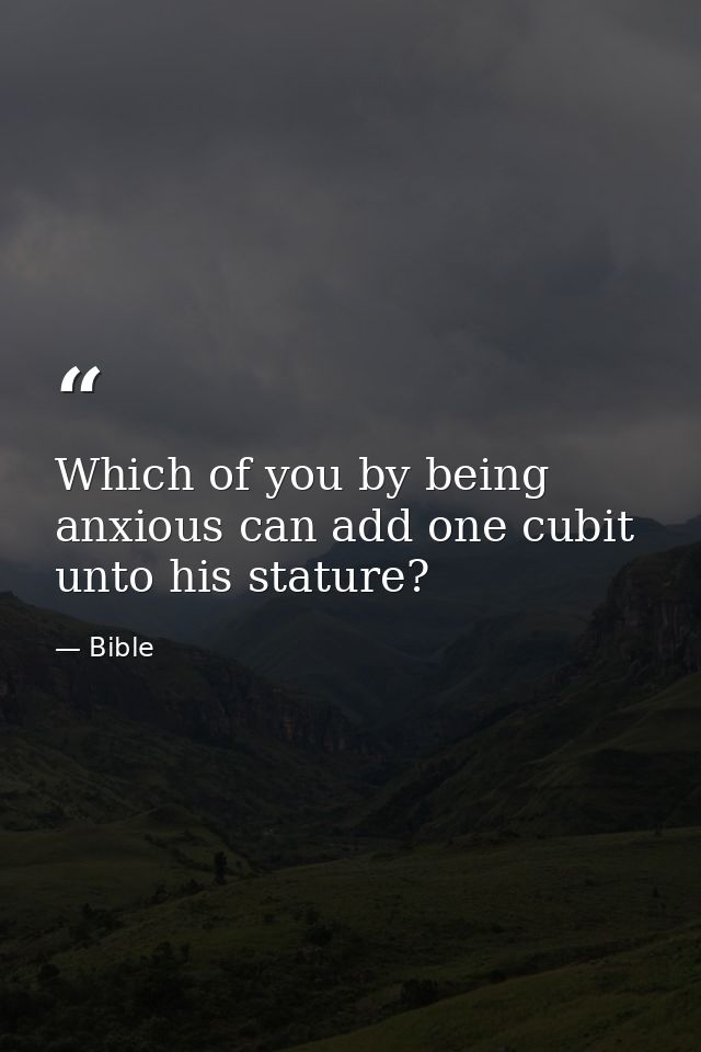 Which of you by being anxious can add one cubit unto his stature? — Bible