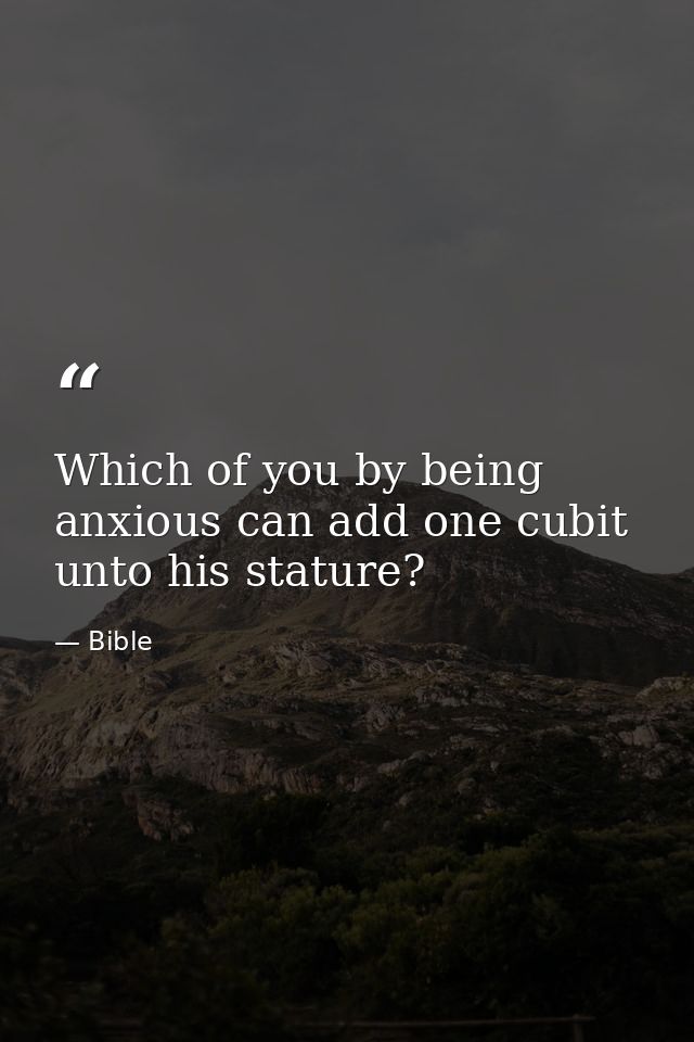 Which of you by being anxious can add one cubit unto his stature? — Bible
