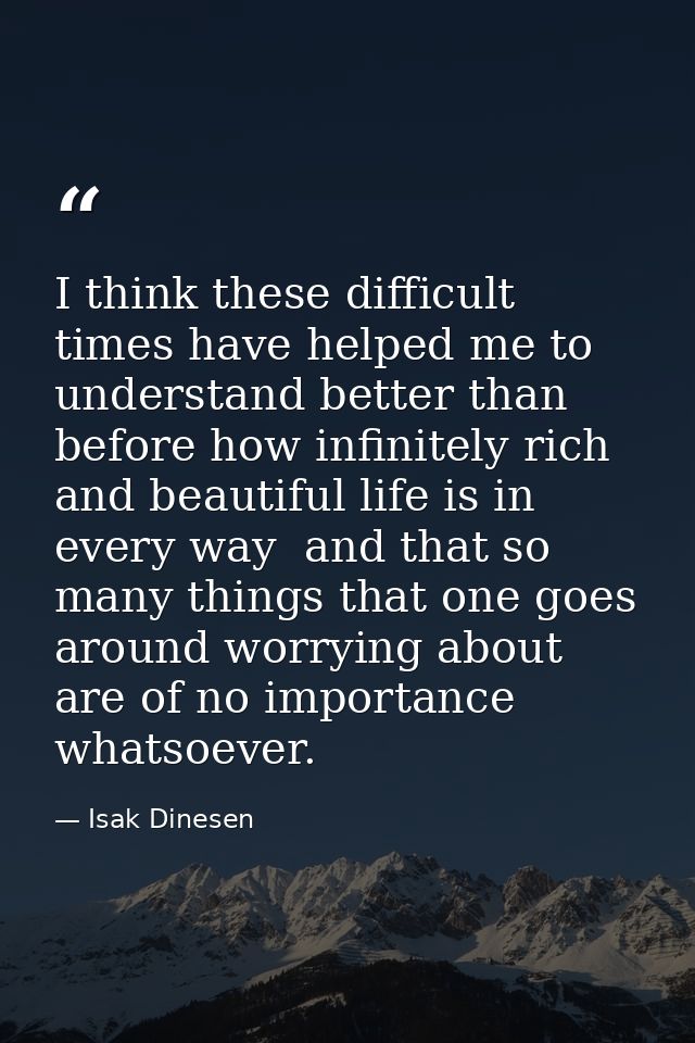 I think these difficult times have helped me to understand better than before how infinitely rich and beautiful life is  — Isak Dinesen
