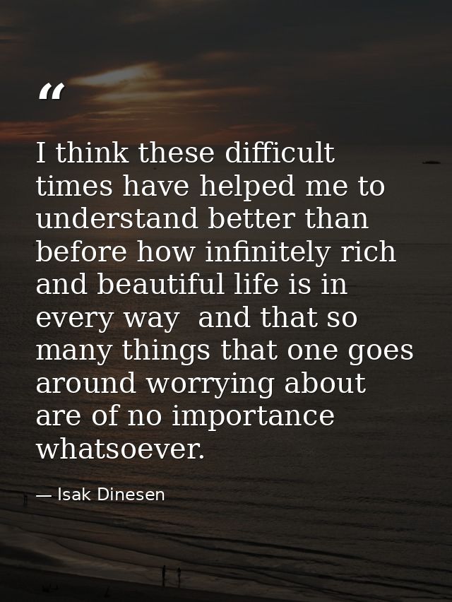 I think these difficult times have helped me to understand better than before how infinitely rich and beautiful life is  — Isak Dinesen