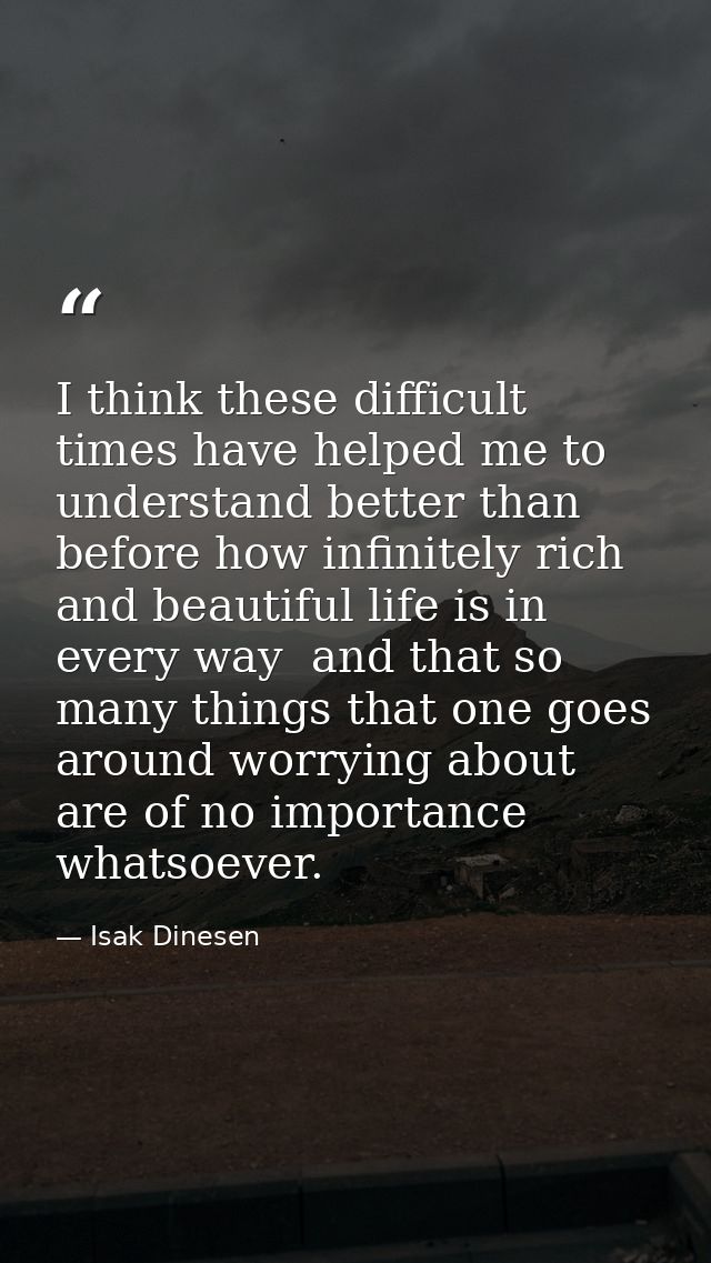 I think these difficult times have helped me to understand better than before how infinitely rich and beautiful life is  — Isak Dinesen