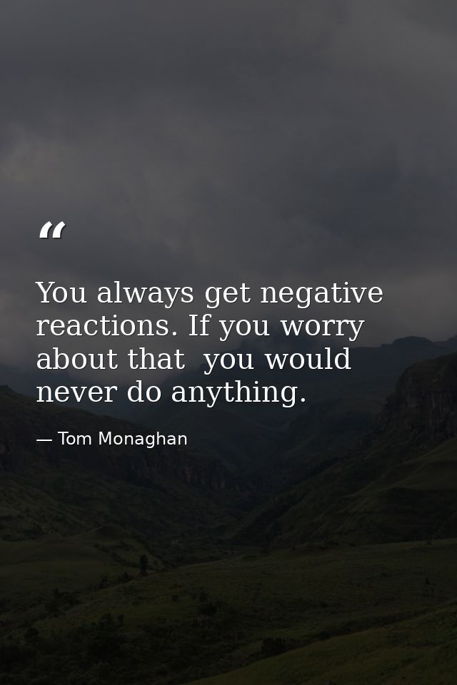 You always get negative reactions. If you worry about that  you would never do anything. — Tom Monaghan