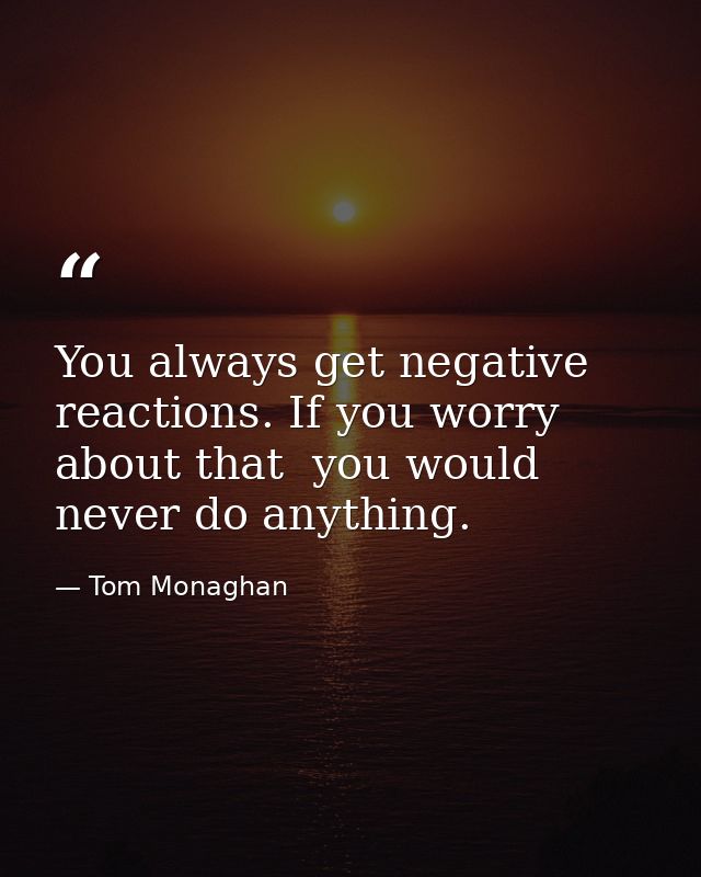You always get negative reactions. If you worry about that  you would never do anything. — Tom Monaghan