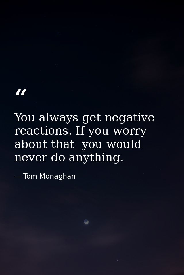 You always get negative reactions. If you worry about that  you would never do anything. — Tom Monaghan