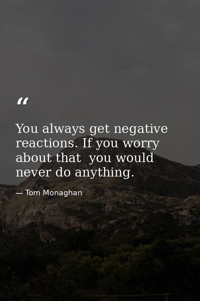 You always get negative reactions. If you worry about that  you would never do anything. — Tom Monaghan