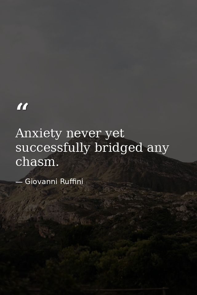 Anxiety never yet successfully bridged any chasm. — Giovanni Ruffini