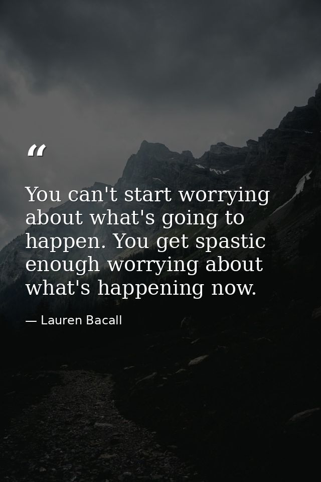 You can't start worrying about what's going to happen. You get spastic enough worrying about what's happening now. — Lauren Bacall
