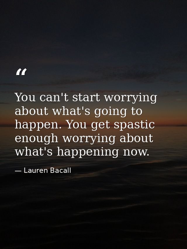 You can't start worrying about what's going to happen. You get spastic enough worrying about what's happening now. — Lauren Bacall