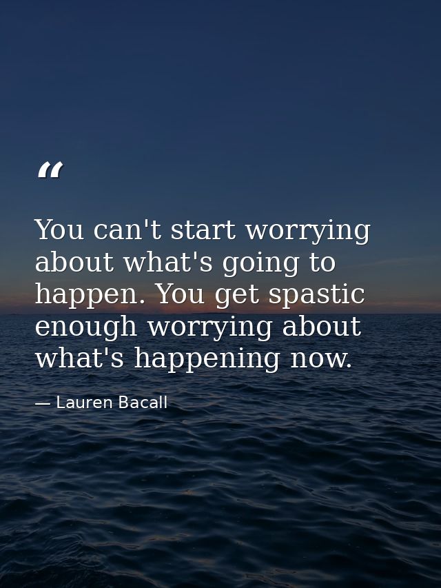 You can't start worrying about what's going to happen. You get spastic enough worrying about what's happening now. — Lauren Bacall