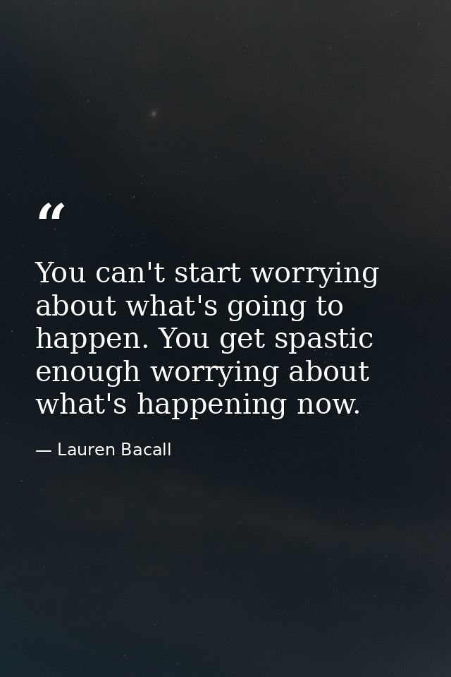 You can't start worrying about what's going to happen. You get spastic enough worrying about what's happening now. — Lauren Bacall