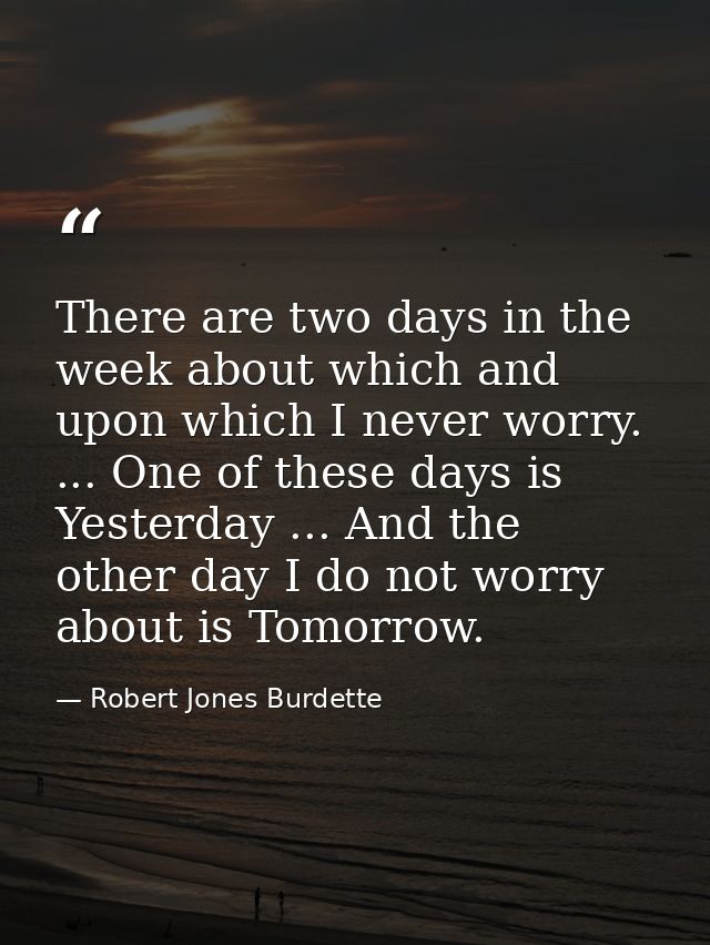 There are two days in the week about which and upon which I never worry. ... One of these days is Yesterday ... And the  — Robert Jones Burdette