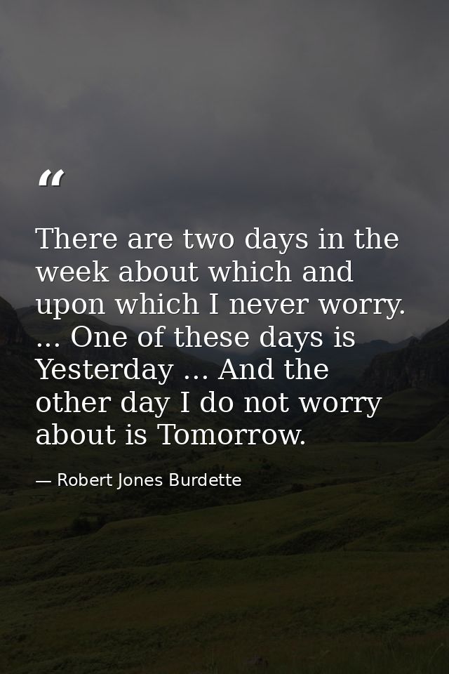 There are two days in the week about which and upon which I never worry. ... One of these days is Yesterday ... And the  — Robert Jones Burdette