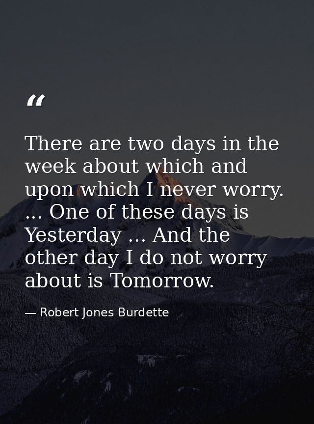 There are two days in the week about which and upon which I never worry. ... One of these days is Yesterday ... And the  — Robert Jones Burdette