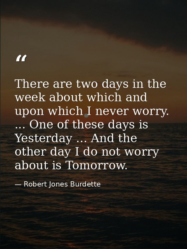 There are two days in the week about which and upon which I never worry. ... One of these days is Yesterday ... And the  — Robert Jones Burdette