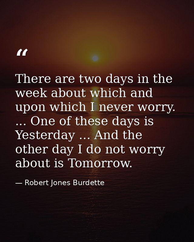 There are two days in the week about which and upon which I never worry. ... One of these days is Yesterday ... And the  — Robert Jones Burdette