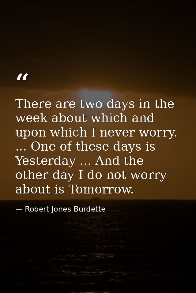 There are two days in the week about which and upon which I never worry. ... One of these days is Yesterday ... And the  — Robert Jones Burdette
