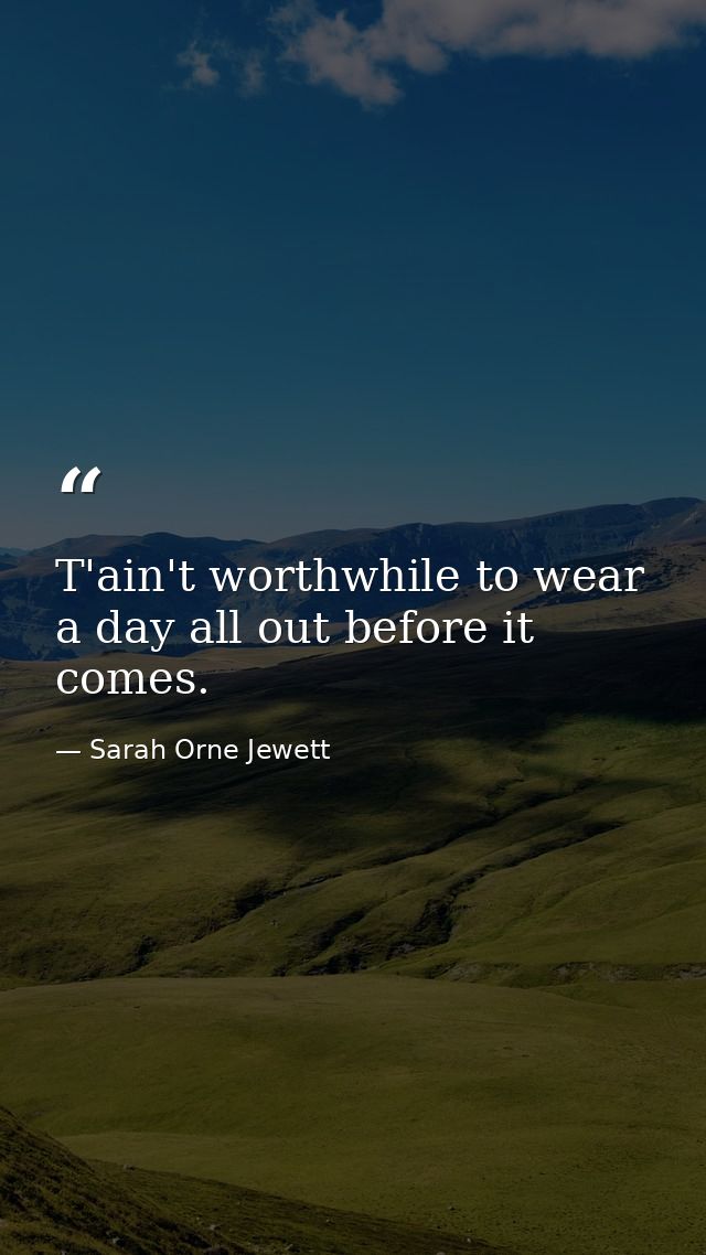 T'ain't worthwhile to wear a day all out before it comes. — Sarah Orne Jewett