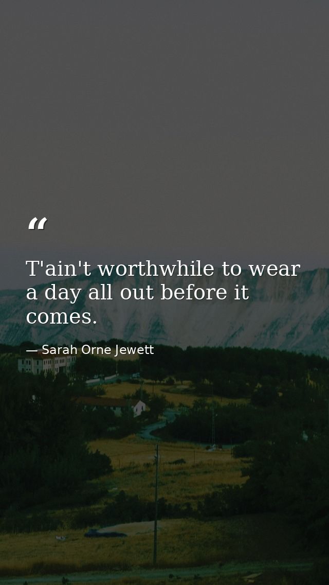 T'ain't worthwhile to wear a day all out before it comes. — Sarah Orne Jewett
