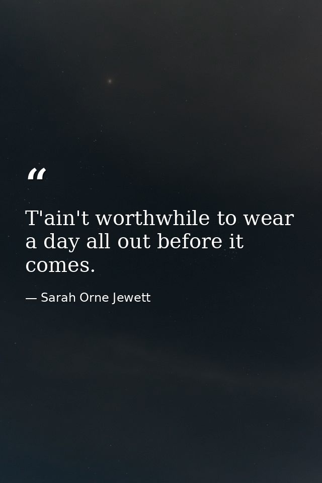 T'ain't worthwhile to wear a day all out before it comes. — Sarah Orne Jewett