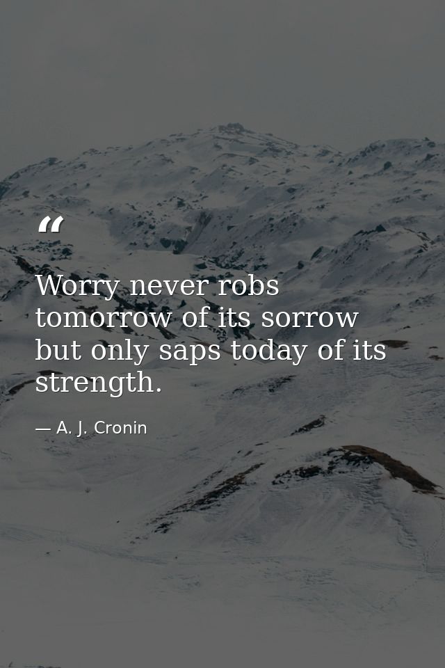 Worry never robs tomorrow of its sorrow  but only saps today of its strength. — A. J. Cronin