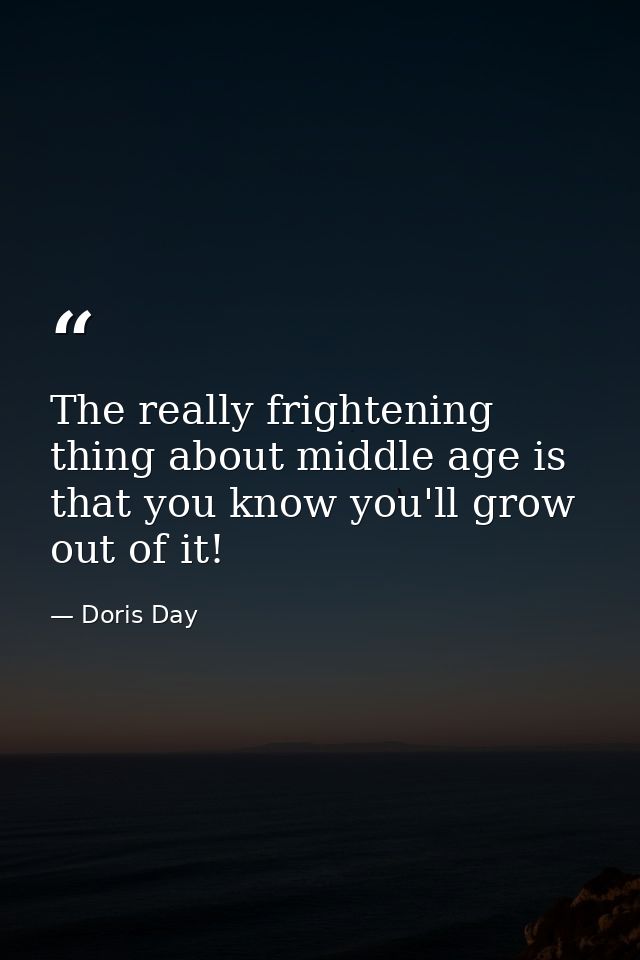 The really frightening thing about middle age is that you know you'll grow out of it! — Doris Day