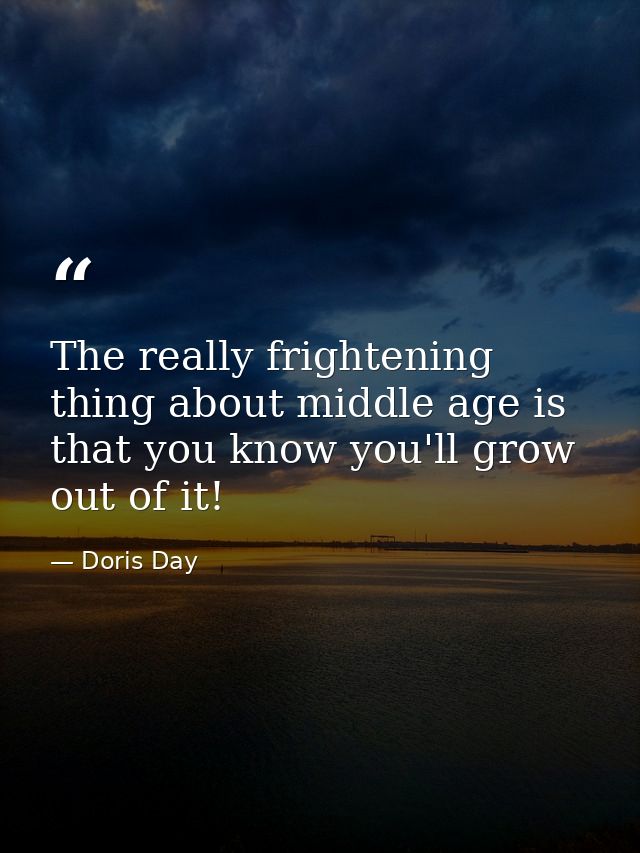 The really frightening thing about middle age is that you know you'll grow out of it! — Doris Day