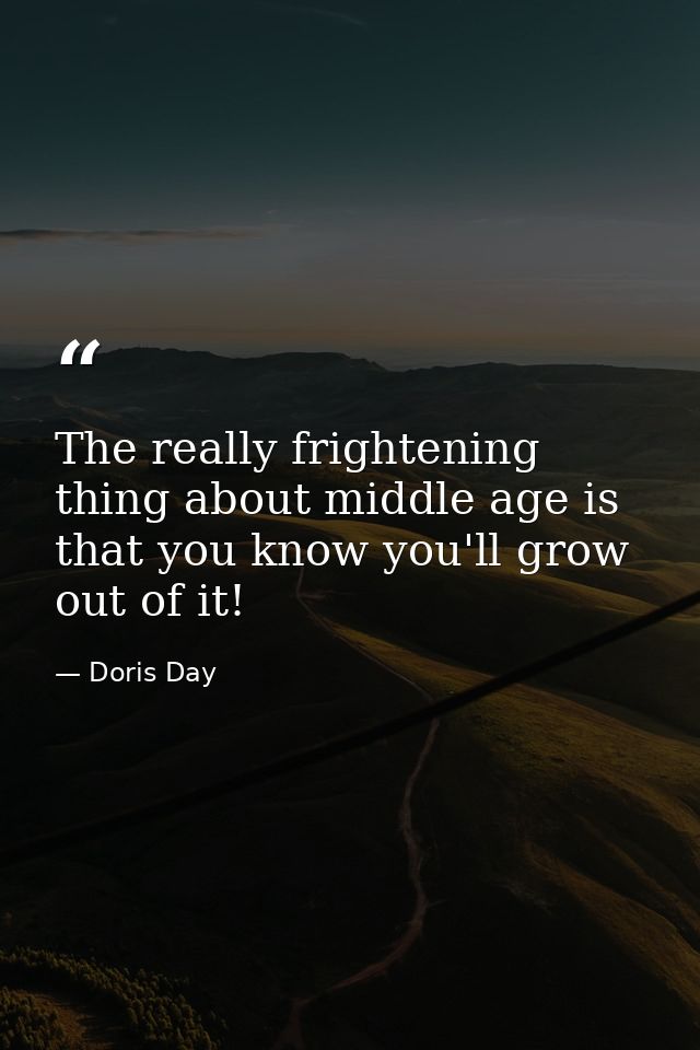 The really frightening thing about middle age is that you know you'll grow out of it! — Doris Day