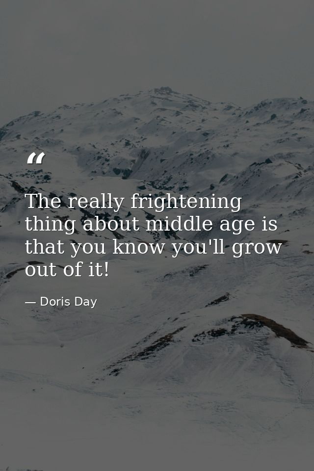 The really frightening thing about middle age is that you know you'll grow out of it! — Doris Day