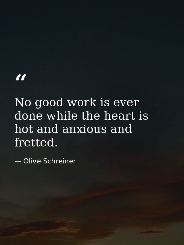 No good work is ever done while the heart is hot and anxious and fretted. — Olive Schreiner