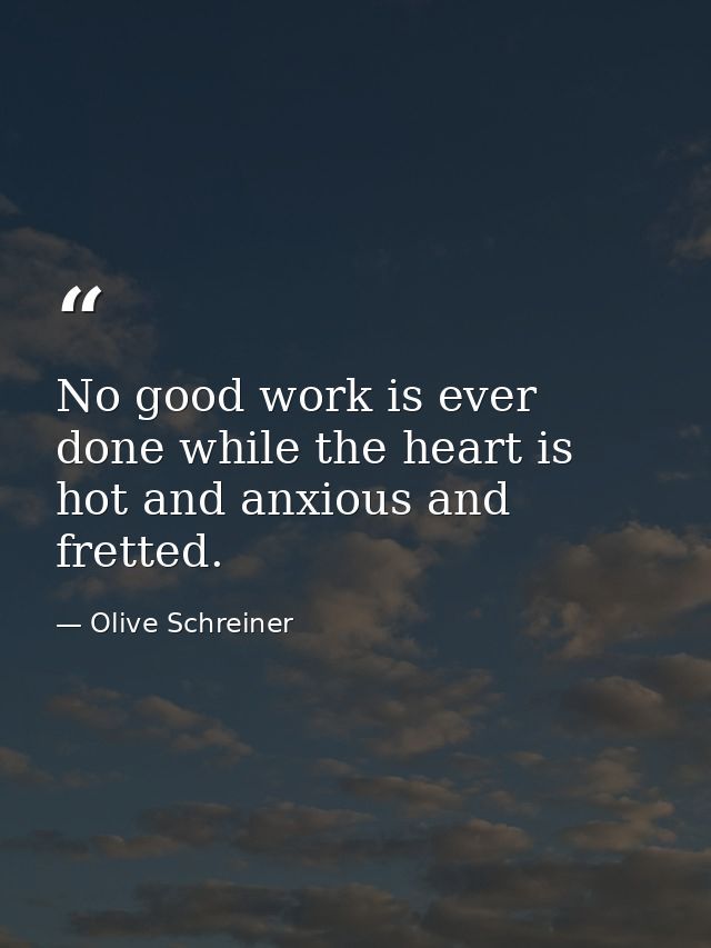 No good work is ever done while the heart is hot and anxious and fretted. — Olive Schreiner