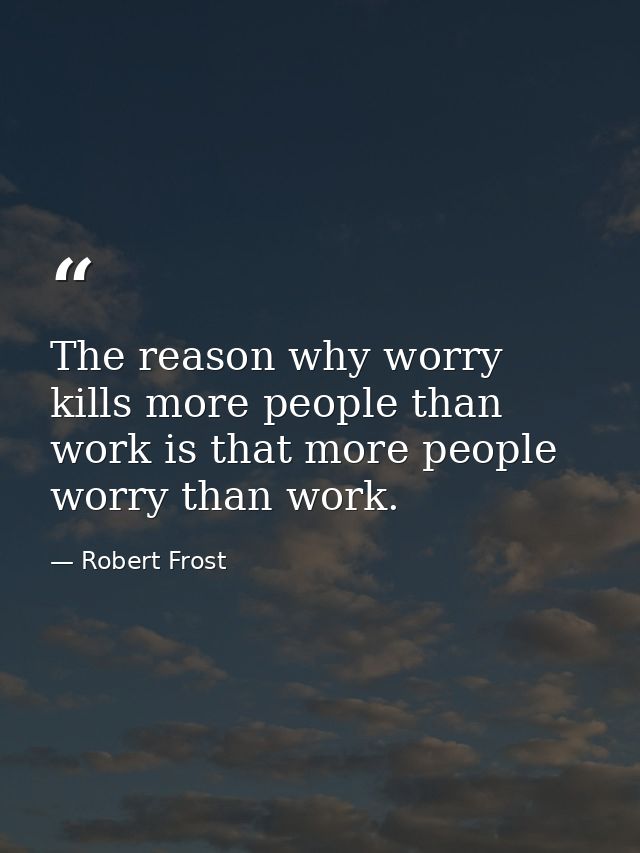The reason why worry kills more people than work is that more people worry than work. — Robert Frost