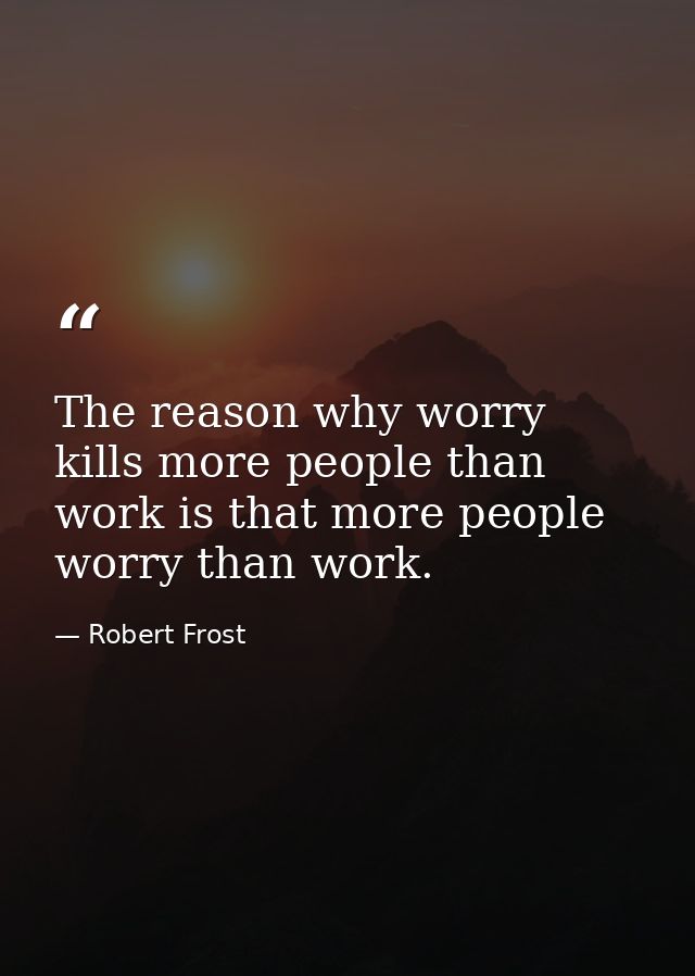 The reason why worry kills more people than work is that more people worry than work. — Robert Frost