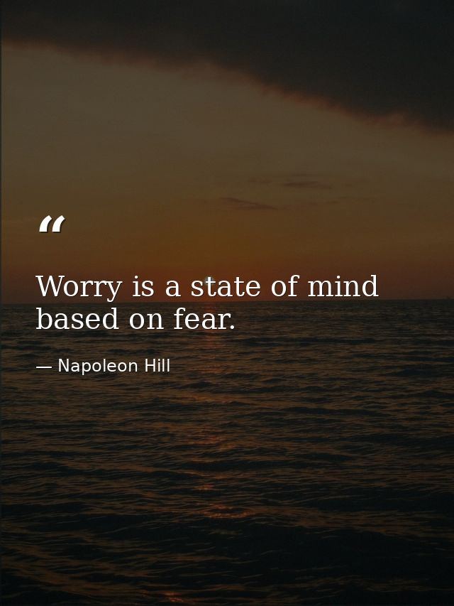 Worry is a state of mind based on fear. — Napoleon Hill