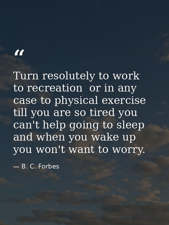 Turn resolutely to work  to recreation  or in any case to physical exercise till you are so tired you can't help going t — B. C. Forbes