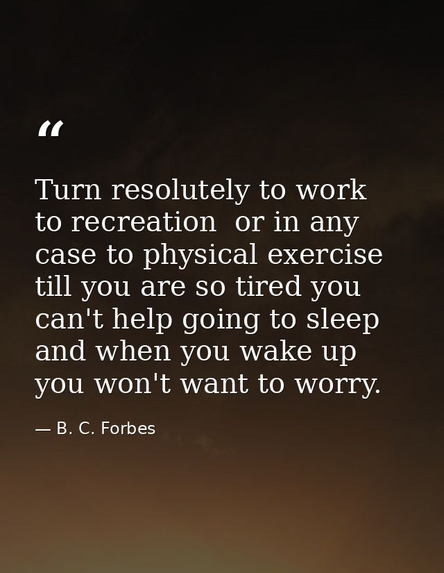 Turn resolutely to work  to recreation  or in any case to physical exercise till you are so tired you can't help going t — B. C. Forbes